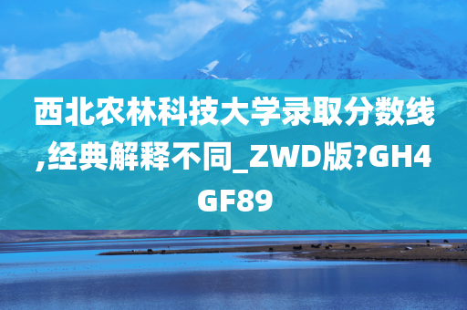 西北农林科技大学录取分数线,经典解释不同_ZWD版?GH4GF89