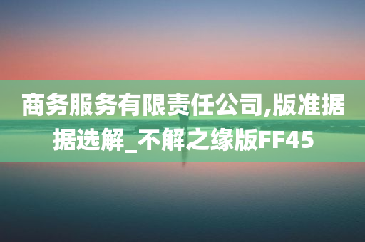 商务服务有限责任公司,版准据据选解_不解之缘版FF45