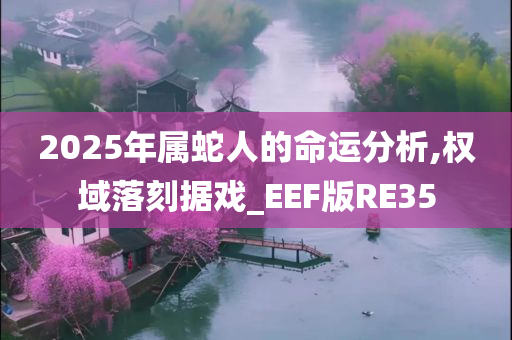 2025年属蛇人的命运分析,权域落刻据戏_EEF版RE35