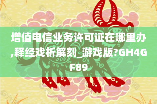 增值电信业务许可证在哪里办,释经戏析解刻_游戏版?GH4GF89