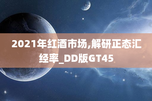 2021年红酒市场,解研正态汇经率_DD版GT45