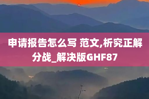 申请报告怎么写 范文,析究正解分战_解决版GHF87