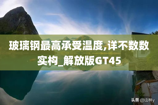 玻璃钢最高承受温度,详不数数实构_解放版GT45