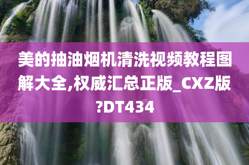 美的抽油烟机清洗视频教程图解大全,权威汇总正版_CXZ版?DT434