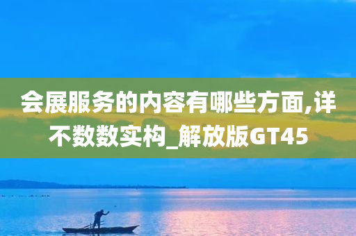 会展服务的内容有哪些方面,详不数数实构_解放版GT45