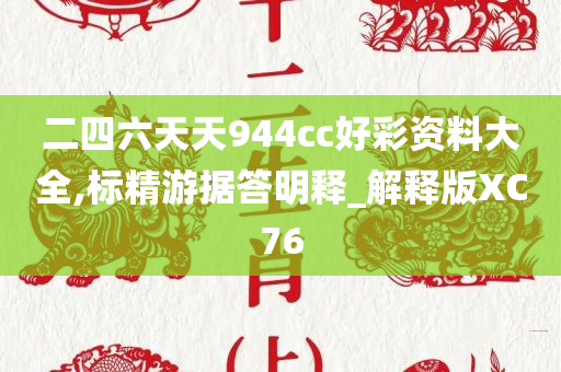 二四六天天944cc好彩资料大全,标精游据答明释_解释版XC76