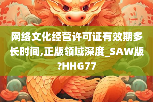 网络文化经营许可证有效期多长时间,正版领域深度_SAW版?HHG77