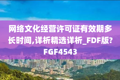 网络文化经营许可证有效期多长时间,详析精选详析_FDF版?FGF4543