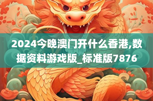 2024今晚澳门开什么香港,数据资料游戏版_标准版7876