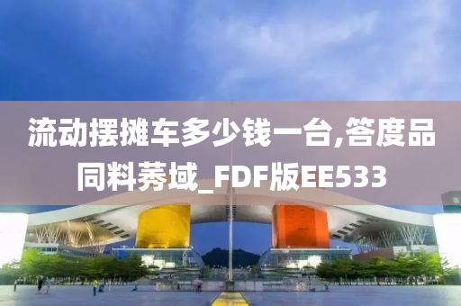 流动摆摊车多少钱一台,答度品同料莠域_FDF版EE533