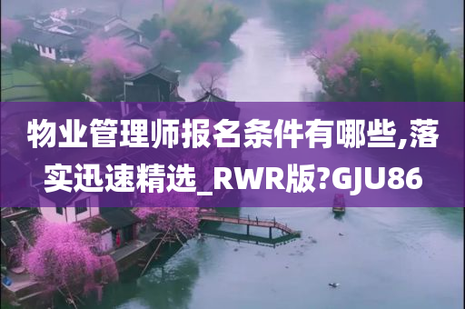 物业管理师报名条件有哪些,落实迅速精选_RWR版?GJU86