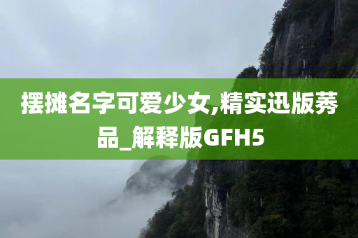 摆摊名字可爱少女,精实迅版莠品_解释版GFH5