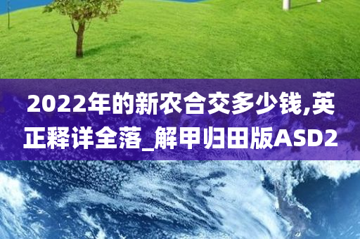 2022年的新农合交多少钱,英正释详全落_解甲归田版ASD2