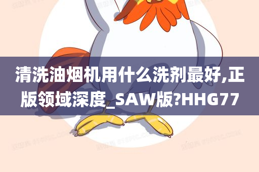 清洗油烟机用什么洗剂最好,正版领域深度_SAW版?HHG77