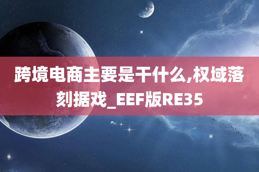 跨境电商主要是干什么,权域落刻据戏_EEF版RE35