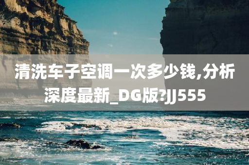 清洗车子空调一次多少钱,分析深度最新_DG版?JJ555