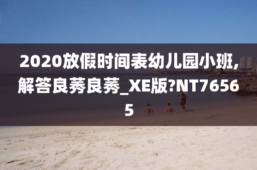 2020放假时间表幼儿园小班,解答良莠良莠_XE版?NT76565