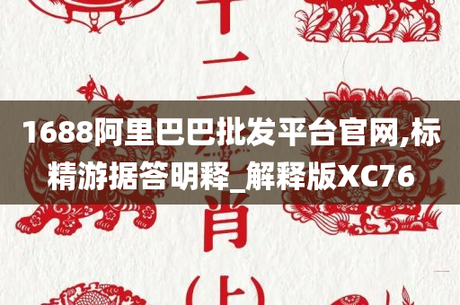 1688阿里巴巴批发平台官网,标精游据答明释_解释版XC76