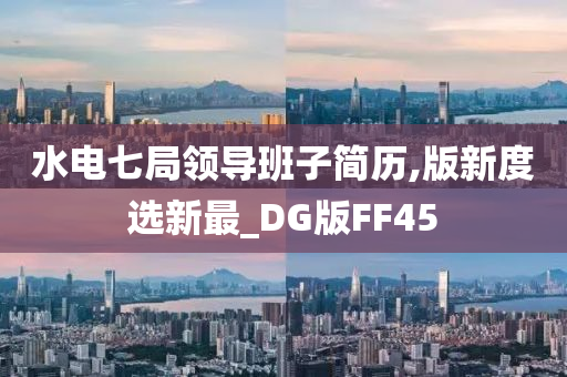 水电七局领导班子简历,版新度选新最_DG版FF45