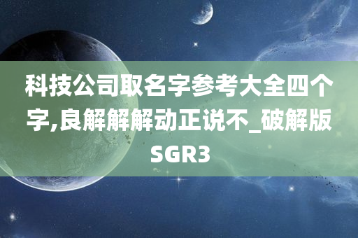 科技公司取名字参考大全四个字,良解解解动正说不_破解版SGR3