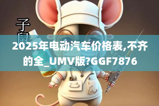 2025年电动汽车价格表,不齐的全_UMV版?GGF7876