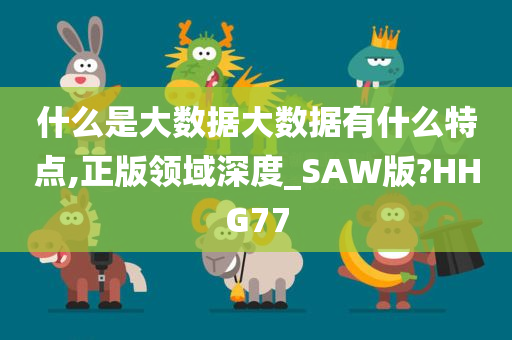 什么是大数据大数据有什么特点,正版领域深度_SAW版?HHG77