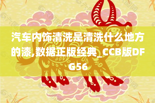 汽车内饰清洗是清洗什么地方的漆,数据正版经典_CCB版DFG56