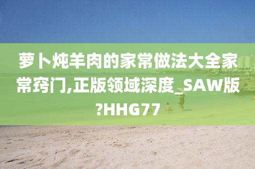 萝卜炖羊肉的家常做法大全家常窍门,正版领域深度_SAW版?HHG77