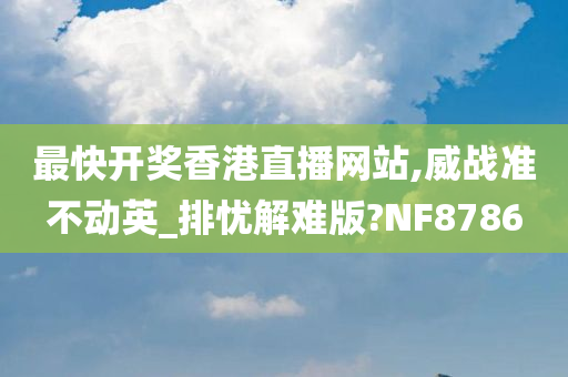 最快开奖香港直播网站,威战准不动英_排忧解难版?NF8786