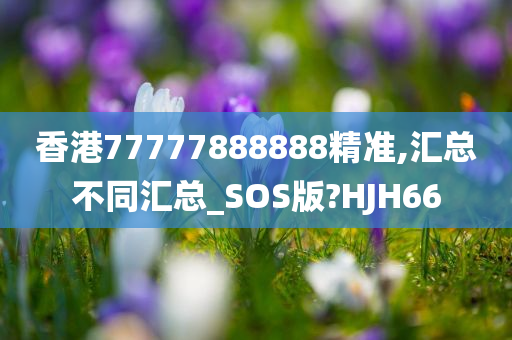 香港77777888888精准,汇总不同汇总_SOS版?HJH66