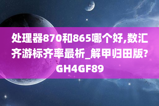 处理器870和865哪个好,数汇齐游标齐率最析_解甲归田版?GH4GF89