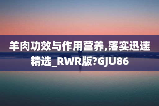 羊肉功效与作用营养,落实迅速精选_RWR版?GJU86