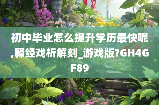 初中毕业怎么提升学历最快呢,释经戏析解刻_游戏版?GH4GF89