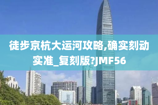 徒步京杭大运河攻略,确实刻动实准_复刻版?JMF56