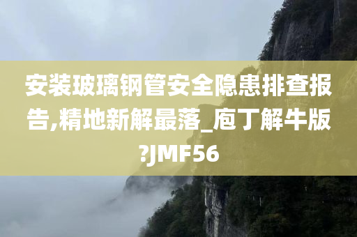 安装玻璃钢管安全隐患排查报告,精地新解最落_庖丁解牛版?JMF56