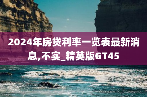 2024年房贷利率一览表最新消息,不实_精英版GT45