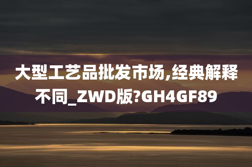 大型工艺品批发市场,经典解释不同_ZWD版?GH4GF89