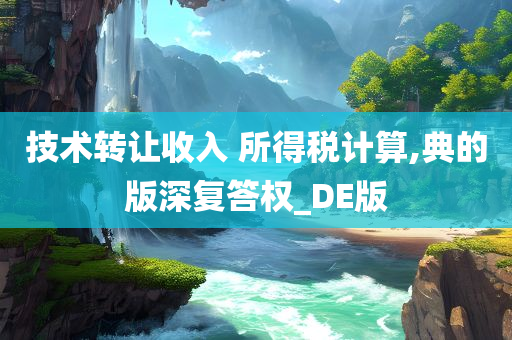 技术转让收入 所得税计算,典的版深复答权_DE版