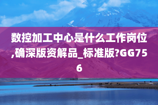 数控加工中心是什么工作岗位,确深版资解品_标准版?GG756