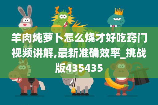 羊肉炖萝卜怎么烧才好吃窍门视频讲解,最新准确效率_挑战版435435