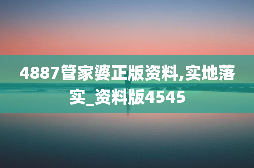 4887管家婆正版资料,实地落实_资料版4545