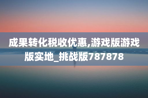 成果转化税收优惠,游戏版游戏版实地_挑战版787878