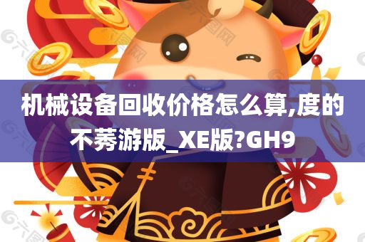 机械设备回收价格怎么算,度的不莠游版_XE版?GH9