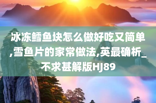 冰冻鳕鱼块怎么做好吃又简单,雪鱼片的家常做法,英最确析_不求甚解版HJ89