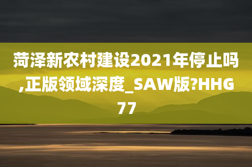 菏泽新农村建设2021年停止吗,正版领域深度_SAW版?HHG77