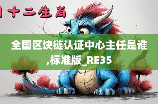 全国区块链认证中心主任是谁,标准版_RE35