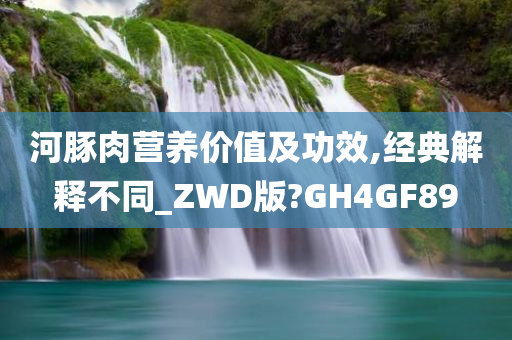 河豚肉营养价值及功效,经典解释不同_ZWD版?GH4GF89