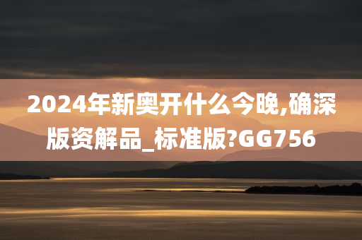 2024年新奥开什么今晚,确深版资解品_标准版?GG756