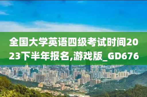 全国大学英语四级考试时间2023下半年报名,游戏版_GD676