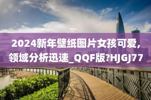 2024新年壁纸图片女孩可爱,领域分析迅速_QQF版?HJGJ77